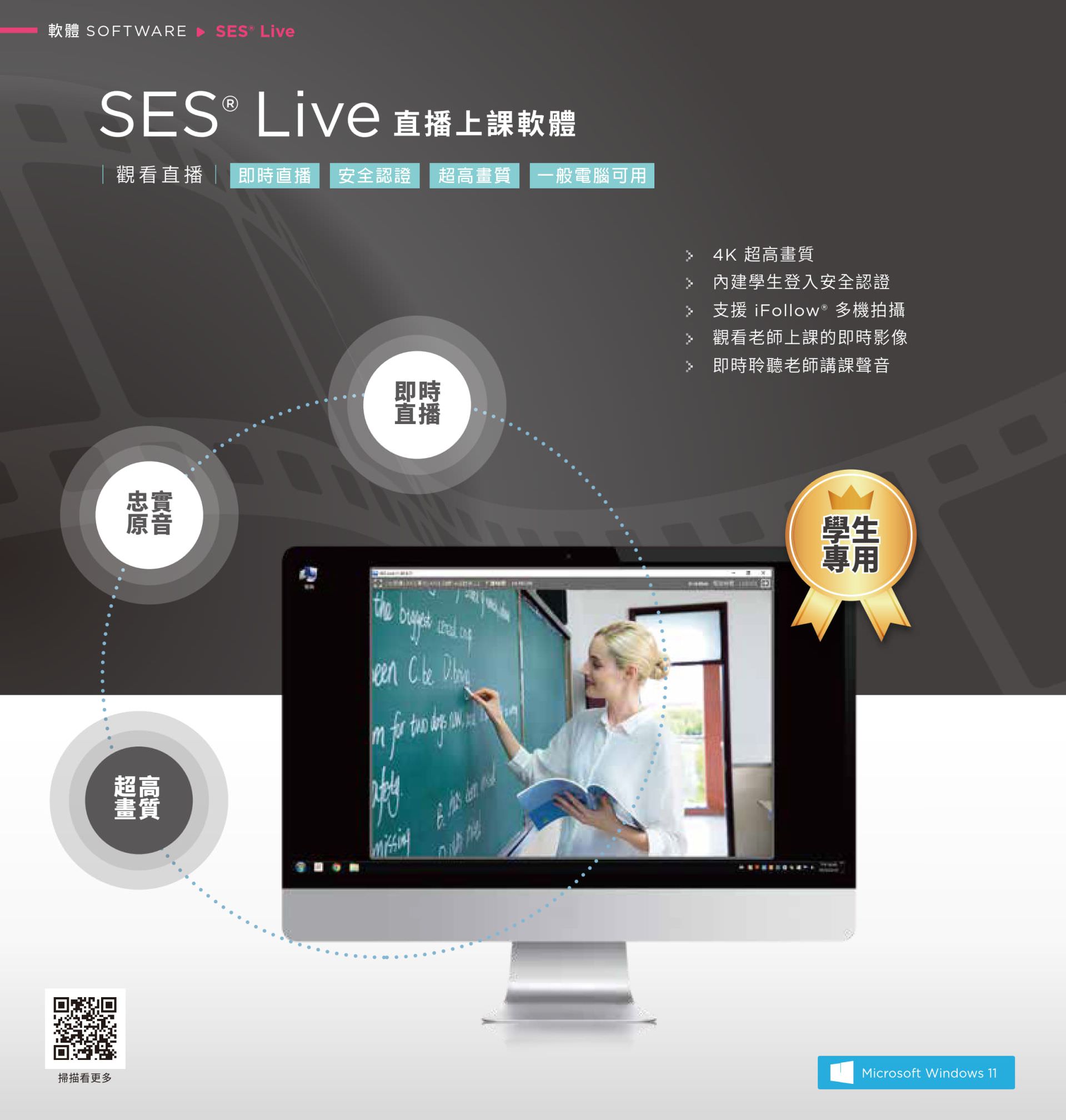 SES Live 为学生专用的即时直播教学平台，支持 4K 高画质与即时音频传输，内置身分认证功能保障学生登录安全，搭配 iFollow 自动追踪多机同步拍摄技术，让学生可在家即时收看老师授课内容并聆听清淅原音，是远距教学与数位学习场域中最稳定的高品质直播解决方案。